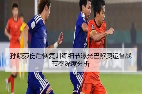 孙颖莎伤后恢复训练细节曝光巴黎奥运备战节奏深度分析